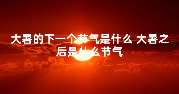 大暑的下一个节气是什么 大暑之后是什么节气